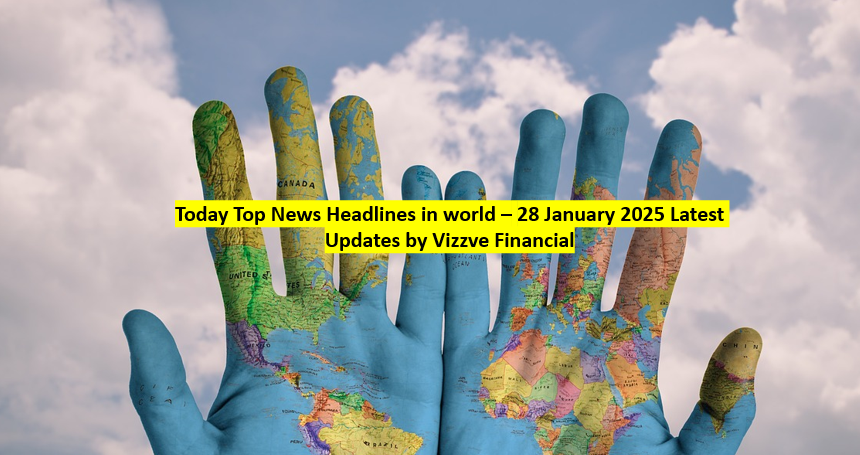 Today Top News Headlines in world – 28 January 2025 Latest Updates by Vizzve Financial